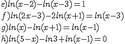 e)ln(x-2)-ln(x-3)=1\\f)ln(2x-3)-2ln(x+1)=ln(x-3)\\g)ln(x)-ln(x+1)=ln(x-1)\\h)ln(5-x)-ln3+ln(x-1)=0